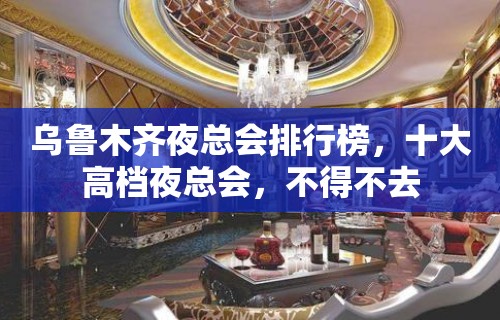 乌鲁木齐夜总会排行榜，十大高档夜总会，不得不去