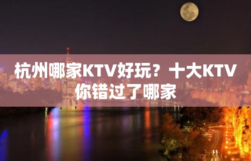 杭州哪家KTV好玩？十大KTV你错过了哪家