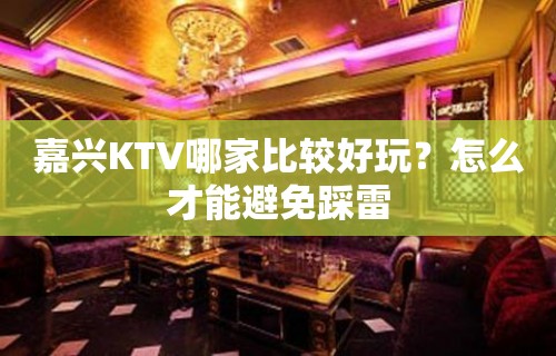 嘉兴KTV哪家比较好玩？怎么才能避免踩雷