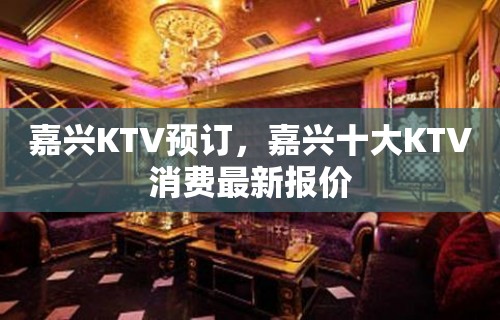 嘉兴KTV预订，嘉兴十大KTV消费最新报价