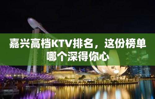 嘉兴高档KTV排名，这份榜单哪个深得你心