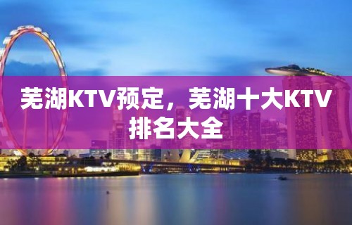 芜湖KTV预定，芜湖十大KTV排名大全