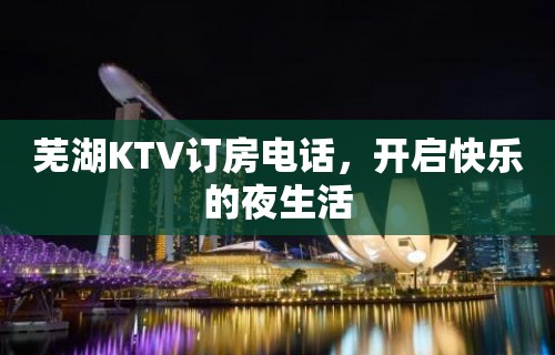 芜湖KTV订房电话，开启快乐的夜生活