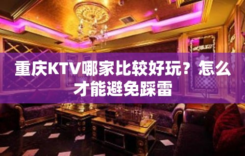 重庆KTV哪家比较好玩？怎么才能避免踩雷