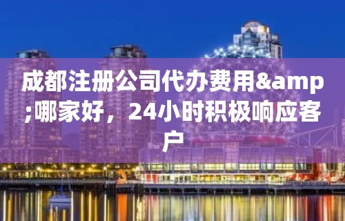 成都注册公司代办费用&哪家好，24小时积极响应客户