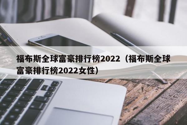 福布斯全球富豪排行榜2022（福布斯全球富豪排行榜2022女性）