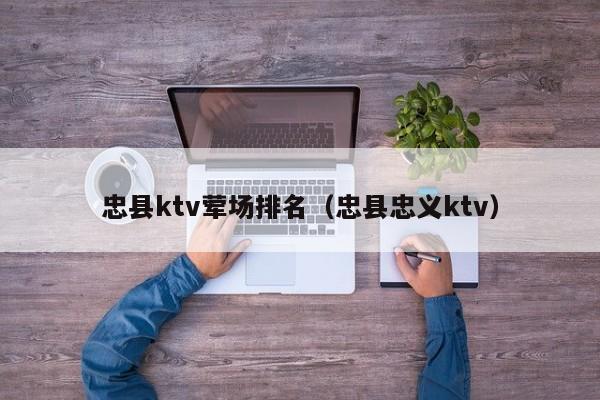 忠县ktv荤场排名（忠县忠义ktv）