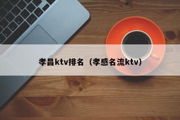 孝昌ktv排名（孝感名流ktv）