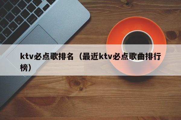 ktv必点歌排名（最近ktv必点歌曲排行榜）