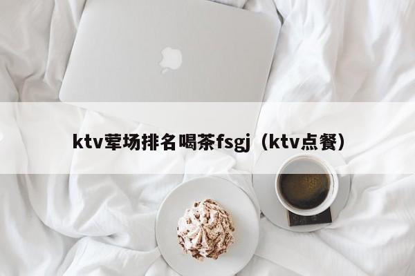 ktv荤场排名喝茶fsgj（ktv点餐）