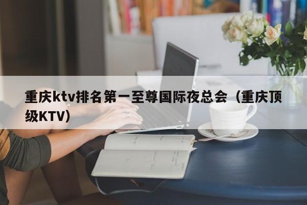 重庆ktv排名第一至尊国际夜总会（重庆顶级KTV）