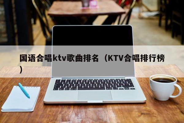 国语合唱ktv歌曲排名（KTV合唱排行榜）