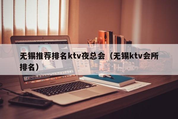 无锡推荐排名ktv夜总会（无锡ktv会所排名）