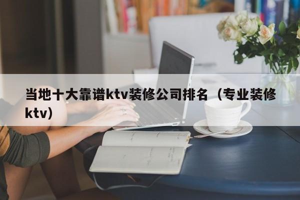 当地十大靠谱ktv装修公司排名（专业装修ktv）