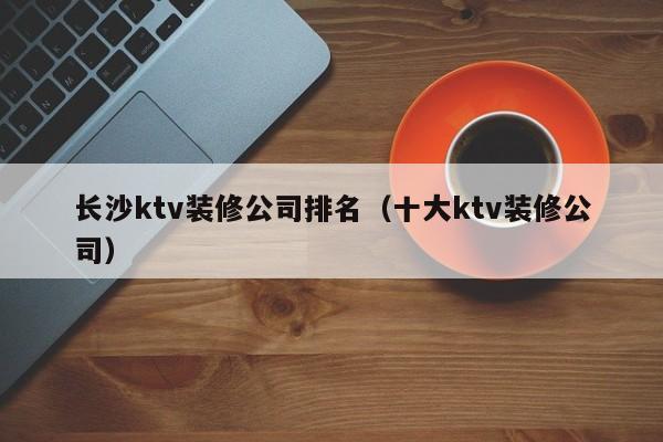 长沙ktv装修公司排名（十大ktv装修公司）