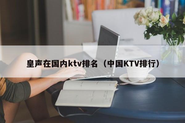 皇声在国内ktv排名（中国KTV排行）