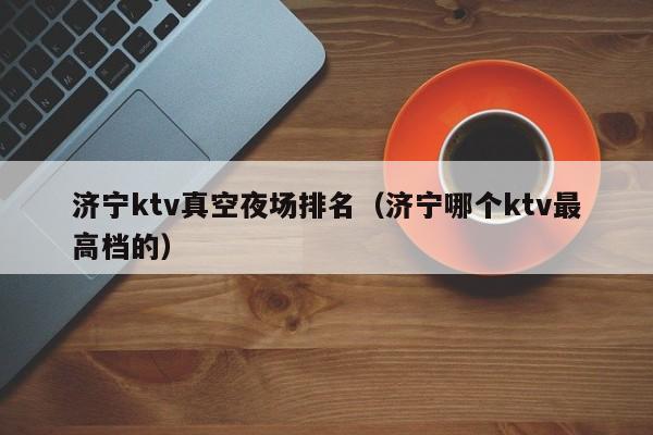 济宁ktv真空夜场排名（济宁哪个ktv最高档的）