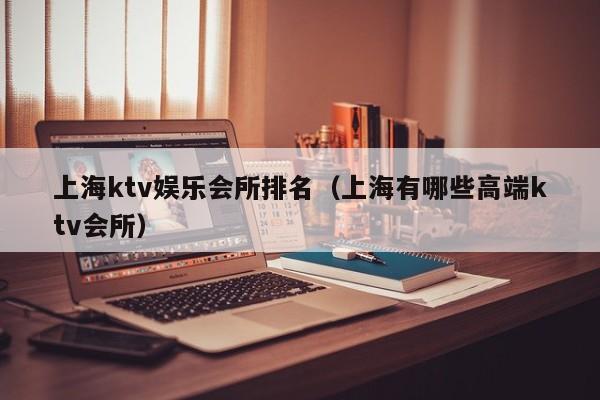 上海ktv娱乐会所排名（上海有哪些高端ktv会所）