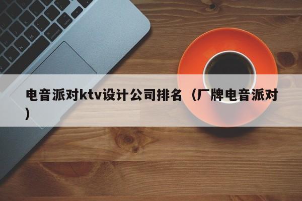 电音派对ktv设计公司排名（厂牌电音派对）