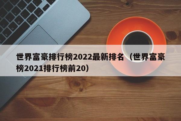 世界富豪排行榜2022最新排名（世界富豪榜2022排行榜前20）