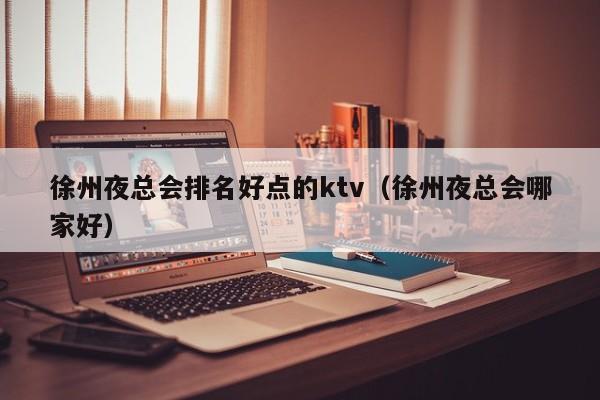 徐州夜总会排名好点的ktv（徐州夜总会哪家好）