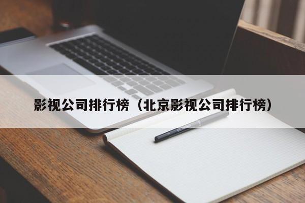 影视公司排行榜（北京影视公司排行榜）