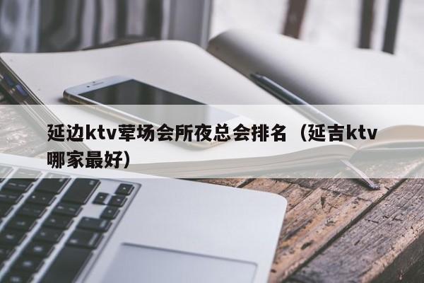 延边ktv荤场会所夜总会排名（延吉ktv哪家最好）