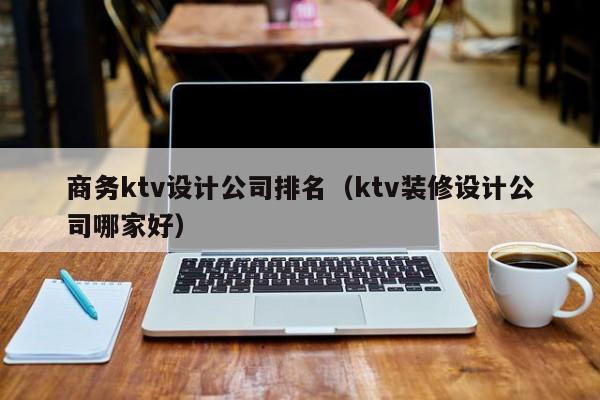 商务ktv设计公司排名（ktv装修设计公司哪家好）