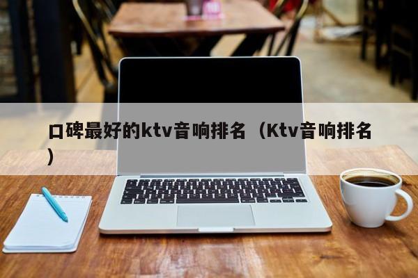 口碑最好的ktv音响排名（Ktv音响排名）