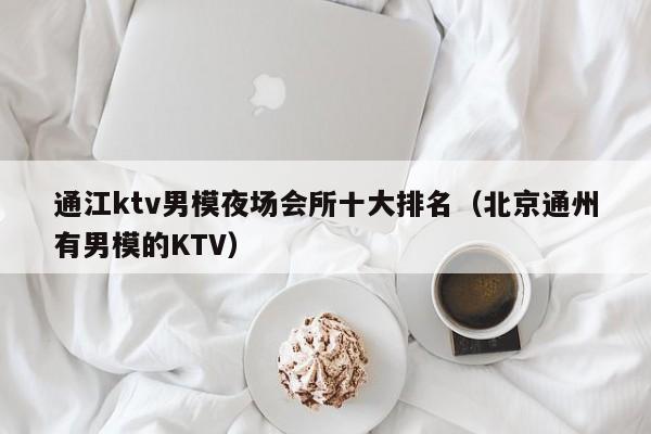 通江ktv男模夜场会所十大排名（北京通州有男模的KTV）