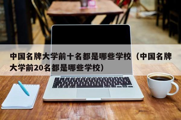 中国名牌大学前十名都是哪些学校（中国名牌大学前20名都是哪些学校）