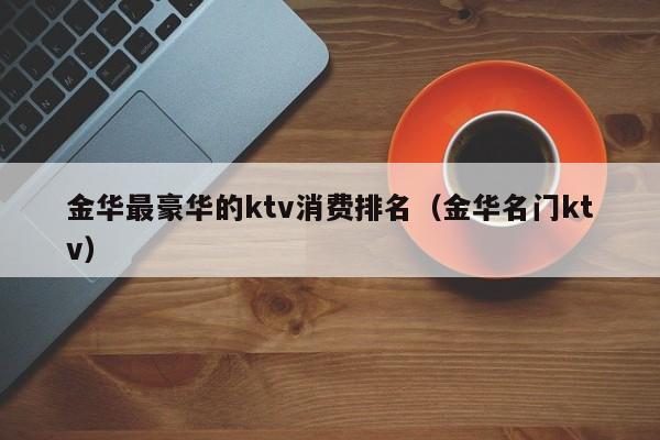 金华最豪华的ktv消费排名（金华名门ktv）