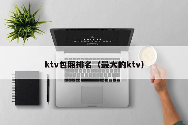 ktv包厢排名（最大的ktv）