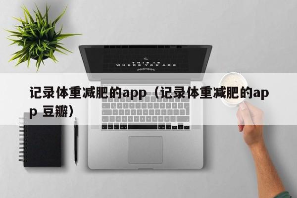 记录体重减肥的app（记录体重减肥的app 豆瓣）