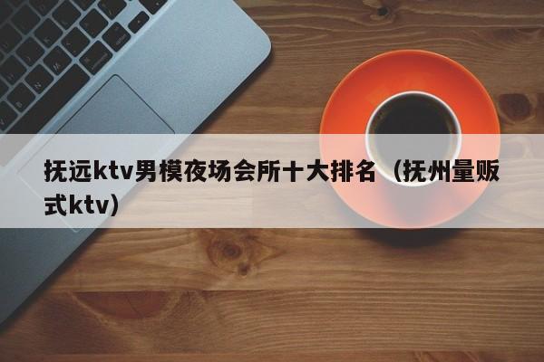 抚远ktv男模夜场会所十大排名（抚州量贩式ktv）