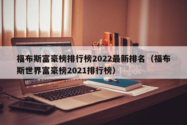 福布斯富豪榜排行榜2022最新排名（福布斯世界富豪榜2022排行榜）