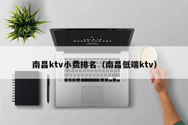 南昌ktv小费排名（南昌低端ktv）