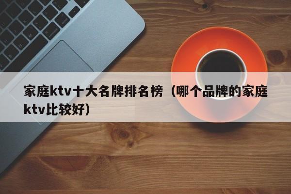 家庭ktv十大名牌排名榜（哪个品牌的家庭ktv比较好）