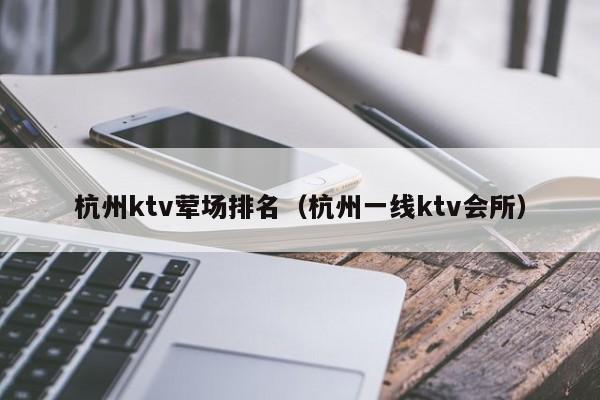 杭州ktv荤场排名（杭州一线ktv会所）