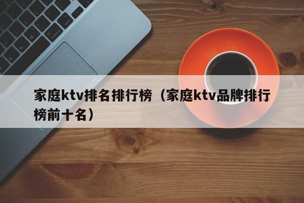 家庭ktv排名排行榜（家庭ktv品牌排行榜前十名）