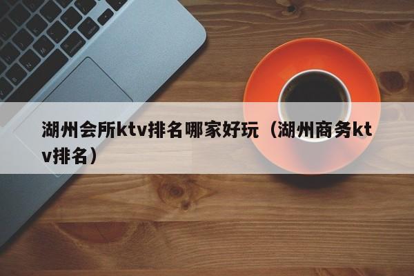 湖州会所ktv排名哪家好玩（湖州商务ktv排名）