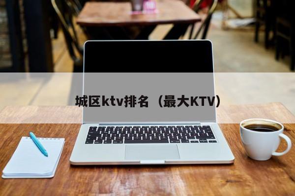 城区ktv排名（最大KTV）