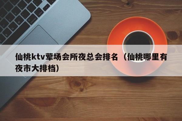 仙桃ktv荤场会所夜总会排名（仙桃哪里有夜市大排档）