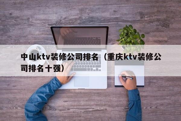 中山ktv装修公司排名（重庆ktv装修公司排名十强）