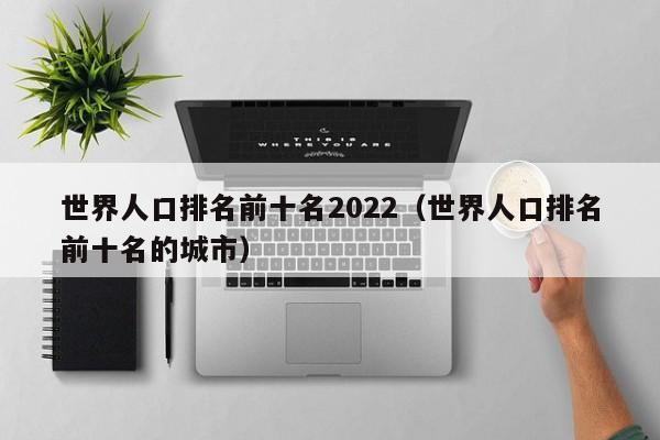 世界人口排名前十名2022（世界人口排名前十名的城市）