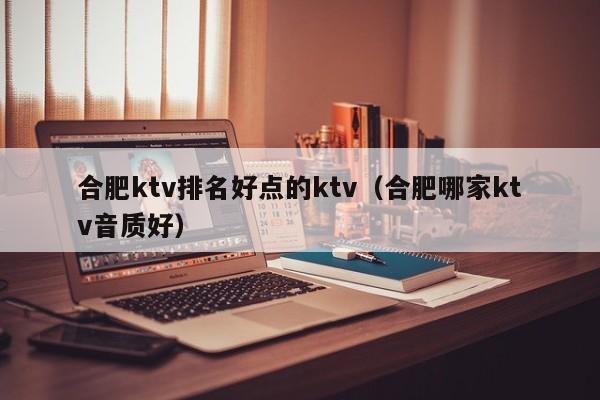 合肥ktv排名好点的ktv（合肥哪家ktv音质好）