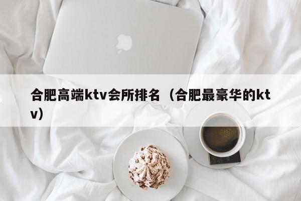 合肥高端ktv会所排名（合肥最豪华的ktv）