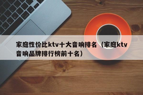 家庭性价比ktv十大音响排名（家庭ktv音响品牌排行榜前十名）