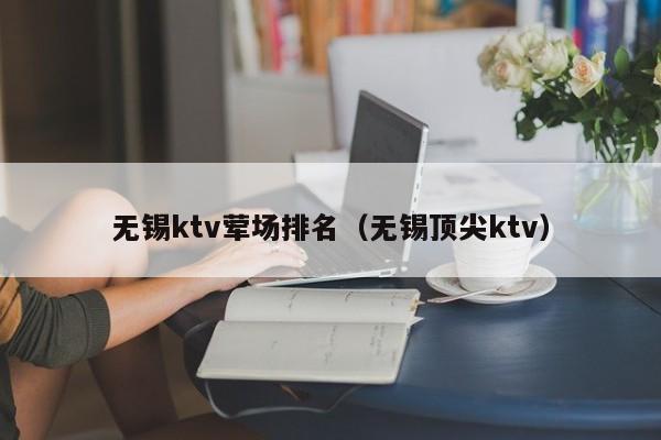 无锡ktv荤场排名（无锡顶尖ktv）