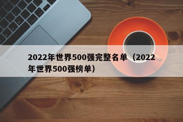 2022年世界500强完整名单（2022年世界500强榜单）